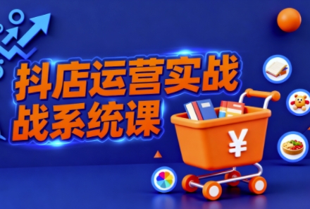 抖音小店全流程实操课，助创业者商家系统掌握抖店运营精髓 – 知知学社-知知学社