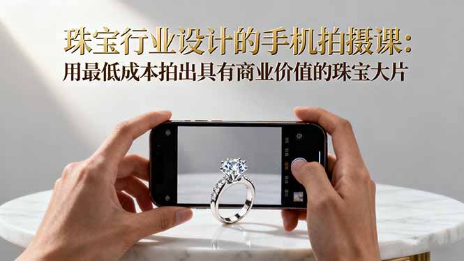 珠宝行业设计的手机拍摄课:用最低成本拍出具有商业价值的珠宝大片! – 知知学社-知知学社