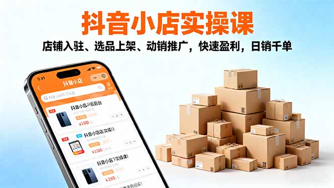 2025抖音小店实操课,店铺入驻、选品上架、动销推广,快速盈利,日销千单 – 知知学社-知知学社