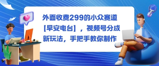 外面收费299的小众赛道【早安电台】,视频号分成新玩法,手把手教你制作 – 知知学社-知知学社