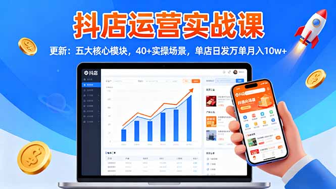 抖店运营实战课-更新：五大核心模块，40+实操场景，单店日发万单月入10w+ - 知知学社-知知学社