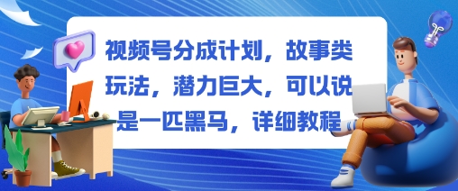 视频号分成计划，故事类玩法，潜力巨大，可以说是一匹黑马，详细教程 – 知知学社-知知学社