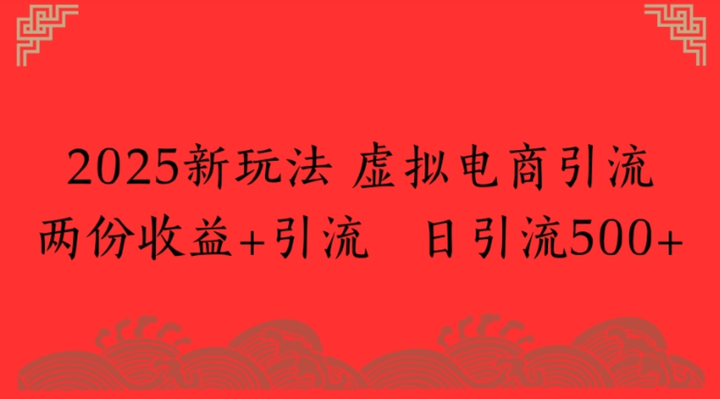 2025新玩法，虚拟电商引流，两份收益+引流 日引流500+ - 知知学社-知知学社