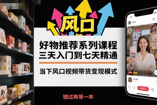 好物推荐系列课程，三天入门到七天精通，当下风口视频带货变现模式 – 知知学社-知知学社