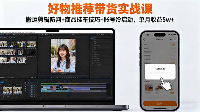 好物推荐带货实战课：搬运剪辑防判+商品挂车技巧+账号冷启动，单月收益5w+ – 知知学社-知知学社