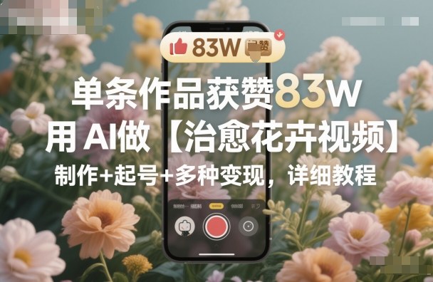 单条作品获赞83W,用AI做【治愈花卉视频】,制作+起号+多种变现,详细教程 – 知知学社-知知学社