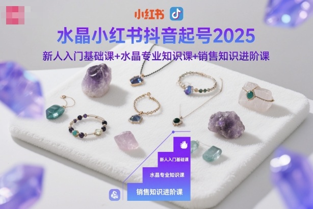 水晶小红书抖音起号2025，新人入门基础课+水晶专业知识课+销售知识进阶课 - 知知学社-知知学社