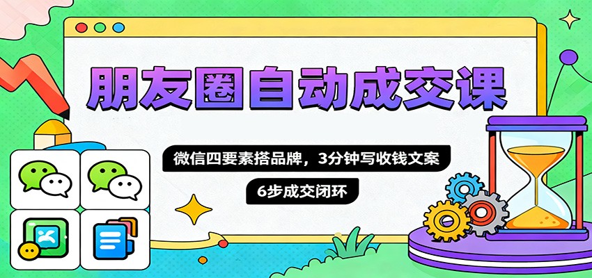 朋友圈自动成交课，微信四要素搭品牌，3分钟写收钱文案，6步成交闭环 - 知知学社-知知学社