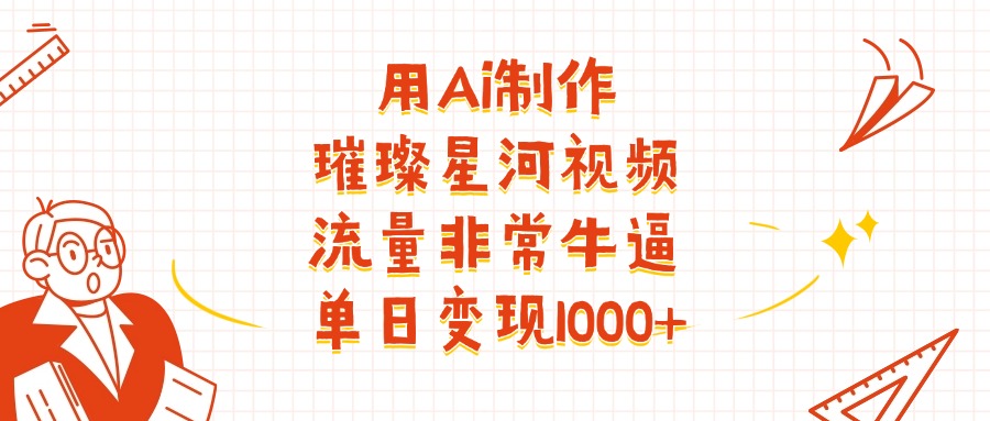 用Ai制作璀璨星河视频，流量非常牛批，单日变现1000+ – 知知学社-知知学社