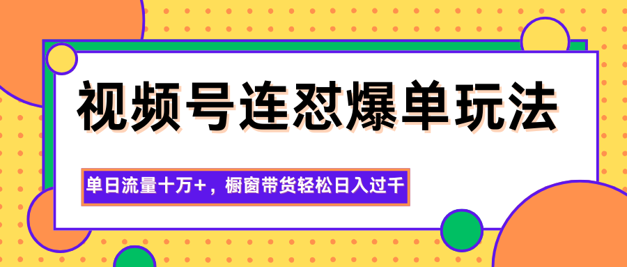 视频号连怼爆单玩法,单日流量十万+,橱窗带货轻松日入过千 – 知知学社-知知学社