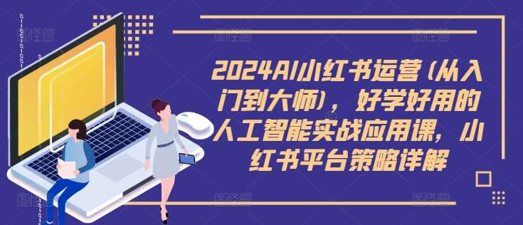 2024AI小红书运营(从入门到大师),好学好用的人工智能实战应用课,小红书平台策略详解 – 知知学社-知知学社