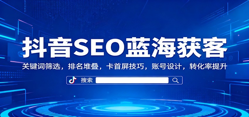 抖音SEO蓝海获客:关键词筛选,排名堆叠,卡首屏技巧,账号设计,转化率提升 – 知知学社-知知学社