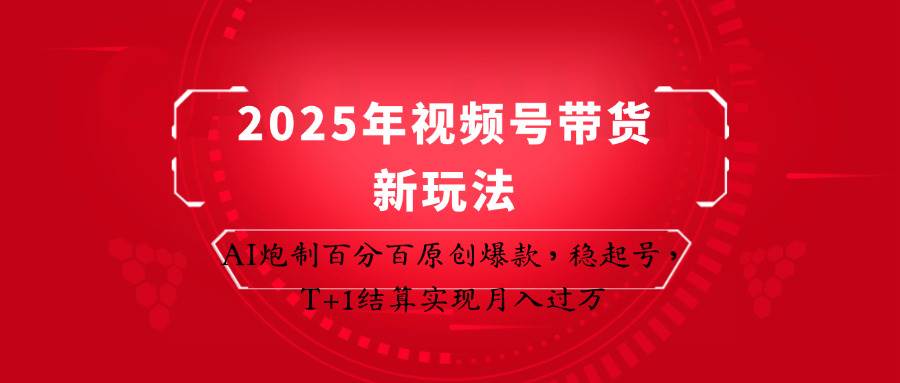 2025年视频号带货新玩法:AI炮制百分百原创爆款,稳起号,T+1结算实现月入过万 – 知知学社-知知学社