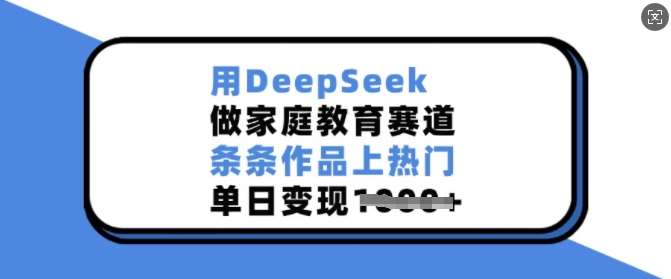用DeepSeek做家庭教育赛道，条条作品上热门，单日变现多张 – 知知学社-知知学社