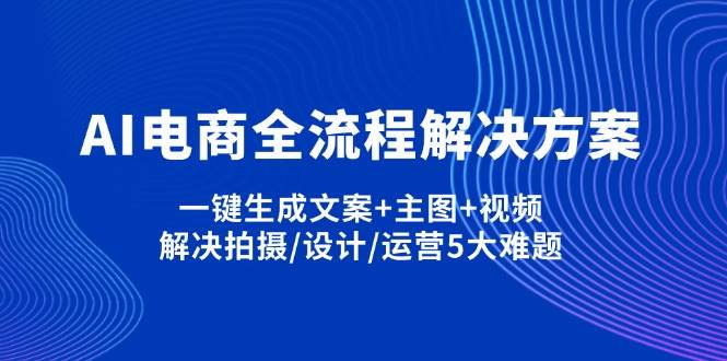 （14200期）AI电商全流程解决方案,一键生成文案+主图+视频,解决拍摄/设计/运营5大难题 – 知知学社-知知学社