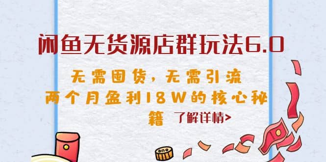 闲鱼无货源店群玩法6.0，无需囤货，无需引流，两个月盈利18W的核心秘籍 – 知知学社-知知学社