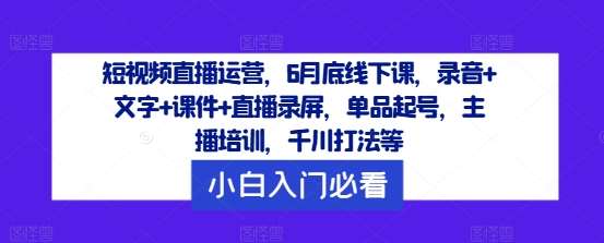 短视频直播运营，6月底线下课，录音+文字+课件+直播录屏，单品起号，主播培训，千川打法等 – 知知学社-知知学社