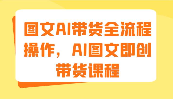 图文AI带货全流程操作,AI图文即创带货课程(9节) – 知知学社-知知学社