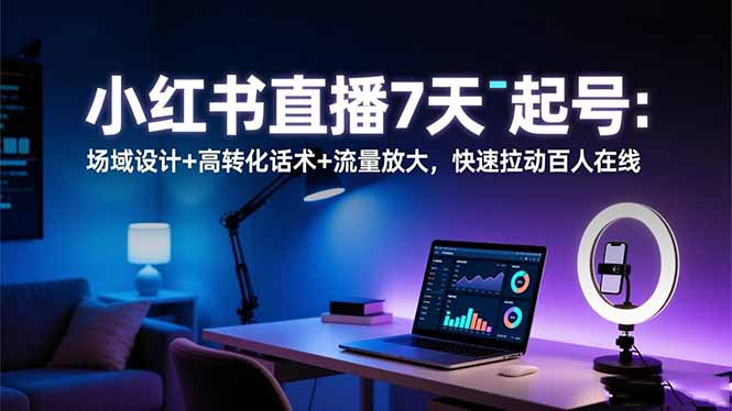 小红书直播7天起号实操：场域设计+高转化话术+流量放大策略，实测快速提升在线人数 – 知知学社-知知学社