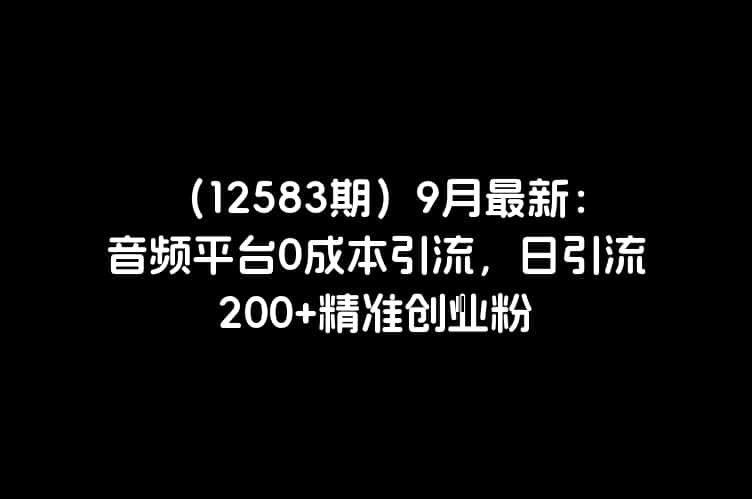 (12583期)9月最新:音频平台0成本引流,日引流200+精准创业粉 – 知知学社-知知学社