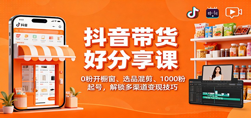抖音带货好物分享教程：0粉开橱窗、选品混剪、100步骤0粉起号，掌握多渠道变现策略 – 知知学社-知知学社
