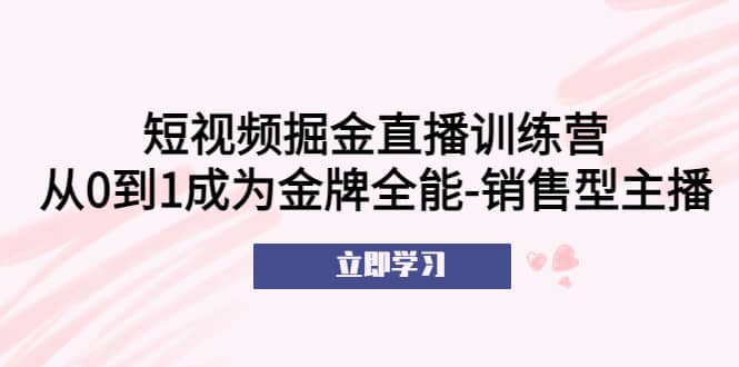 短视频掘金直播训练营:从0到1成为金牌全能-销售型主播 – 知知学社-知知学社
