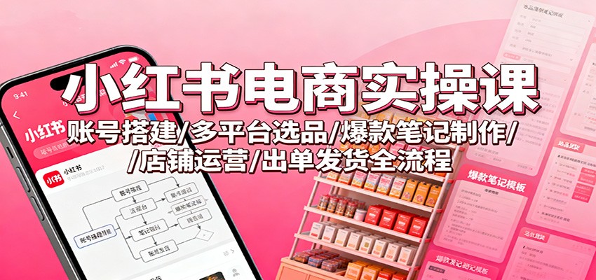 小红书电商实战指南：账号搭建/多平台选品/高转化笔记制作/店铺运营/出单发货全流程拆解 – 知知学社-知知学社