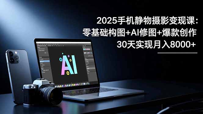 2025手机静物摄影变现攻略：零基础构图+AI修图+爆款创作，30天实测变现指南 – 知知学社-知知学社