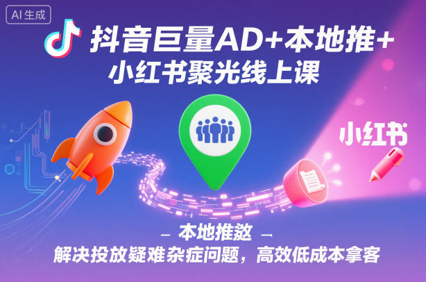 抖音巨量AD+本地推+小红书聚光线上课：投放疑难问题解决与高效低成本获客实操指南 – 知知学社-知知学社