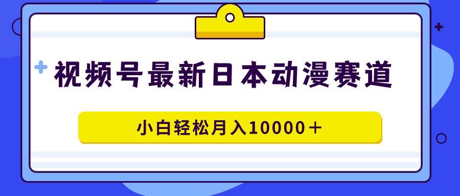 视频号日本动漫蓝海赛道，100%原创，小白轻松月入10000＋ – 知知学社-知知学社