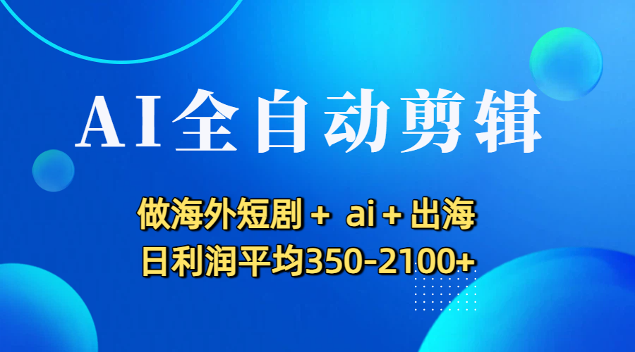 2025AI自动化剪辑实操：海外短剧出海变现实战指南 – 知知学社-知知学社