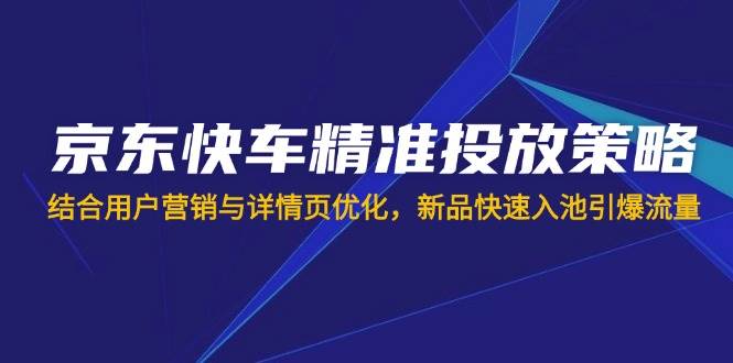 （14185期）京东快车精准投放策略，结合用户营销与详情页优化，新品快速入池引爆流量 - 知知学社-知知学社