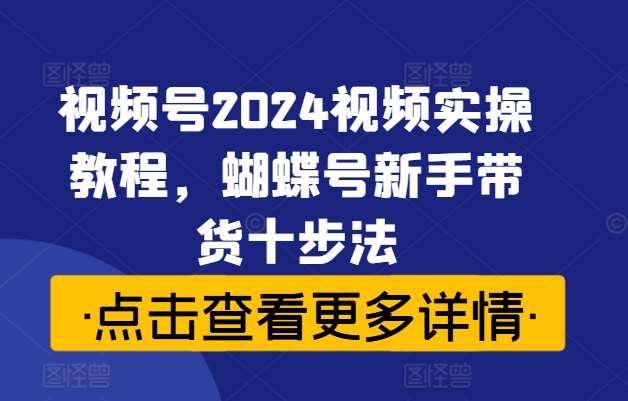 视频号2024视频实操教程,蝴蝶号新手带货十步法 – 知知学社-知知学社