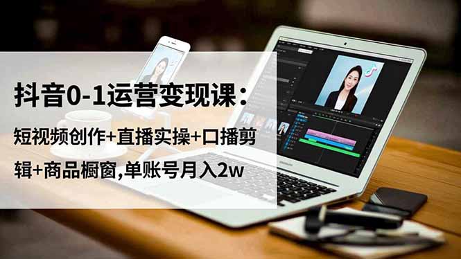 抖音0-1运营实战教程:短视频创作+直播实操+口播剪辑+商品橱窗变现策略 – 知知学社-知知学社