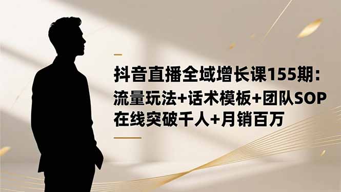 抖音直播全域增长课155期:流量玩法+话术模板+团队SOP实战变现指南 – 知知学社-知知学社