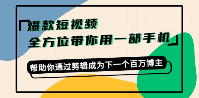 爆款短视频,全方位带你用一部手机,帮助你通过剪辑成为下一个百万博主 – 知知学社-知知学社