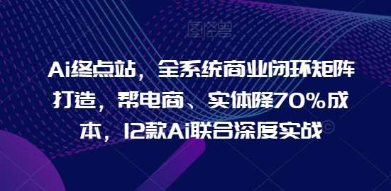 Ai终点站,全系统商业闭环矩阵打造,帮电商、实体降70%成本,12款Ai联合深度实战【0906更新】 – 知知学社-知知学社
