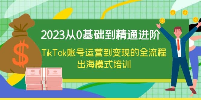 2023从0基础到精通进阶,TikTok账号运营到变现的全流程出海模式培训 – 知知学社-知知学社